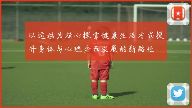 以运动为核心探索健康生活方式提升身体与心理全面发展的新路径