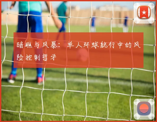 暗礁与风暴：单人环球航行中的风险控制哲学