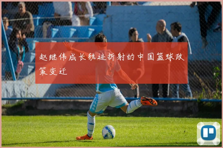 赵继伟成长轨迹折射的中国篮球政策变迁