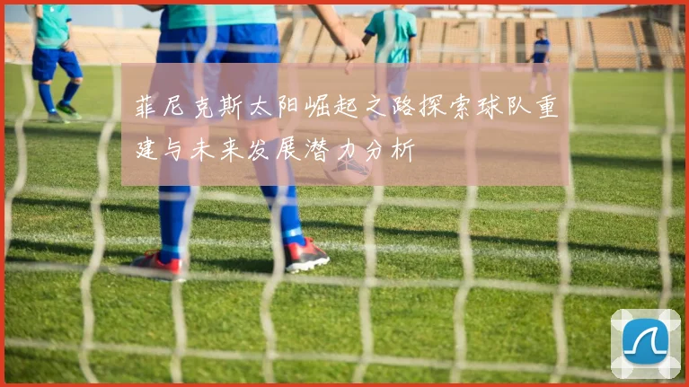 菲尼克斯太阳崛起之路探索球队重建与未来发展潜力分析
