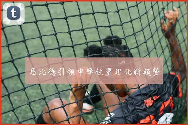 恩比德引领中锋位置进化新趋势