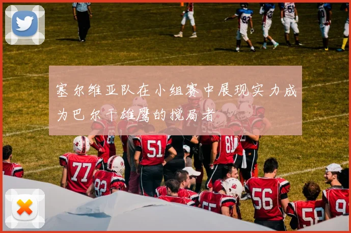 塞尔维亚队在小组赛中展现实力成为巴尔干雄鹰的搅局者