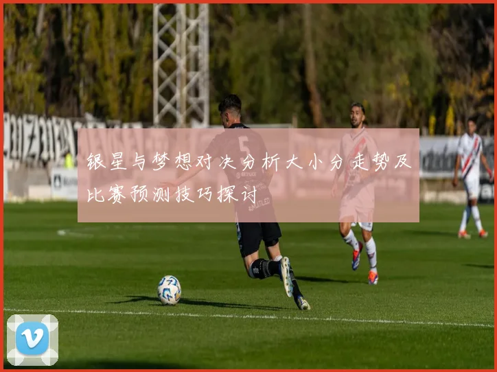 银星与梦想对决分析大小分走势及比赛预测技巧探讨