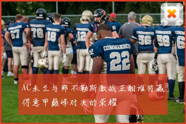 AC米兰与那不勒斯激战正酣谁将赢得意甲巅峰对决的荣耀