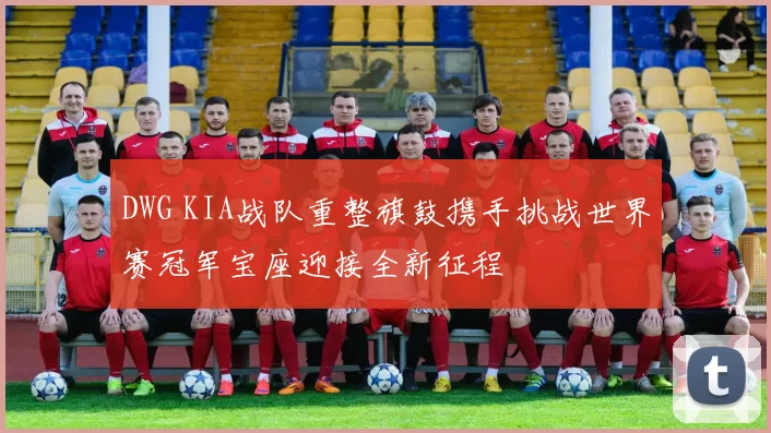 DWG KIA战队重整旗鼓携手挑战世界赛冠军宝座迎接全新征程
