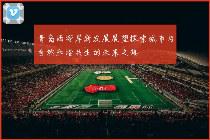 青岛西海岸新发展展望探索城市与自然和谐共生的未来之路