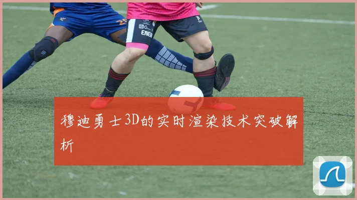 穆迪勇士3D的实时渲染技术突破解析