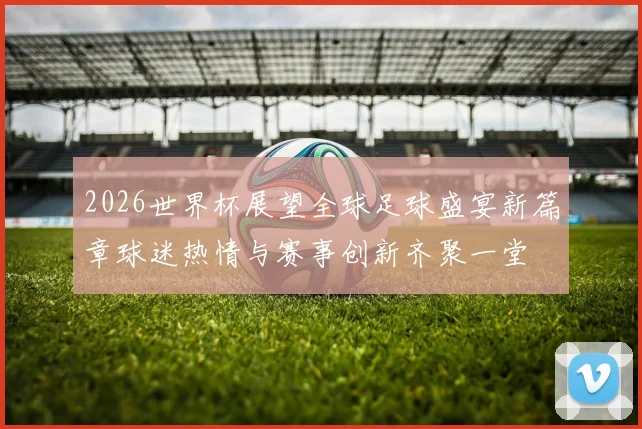 2026世界杯展望全球足球盛宴新篇章球迷热情与赛事创新齐聚一堂