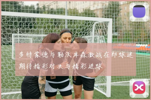 多特蒙德与勒沃库森激战在即球迷期待精彩对决与精彩进球