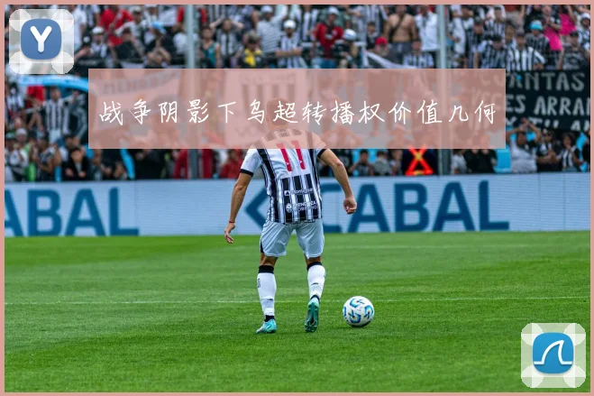 战争阴影下乌超转播权价值几何