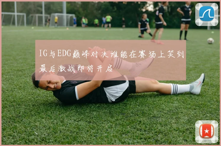 IG与EDG巅峰对决谁能在赛场上笑到最后激战即将开启