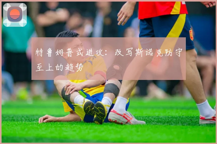 特鲁姆普式进攻：改写斯诺克防守至上的趋势
