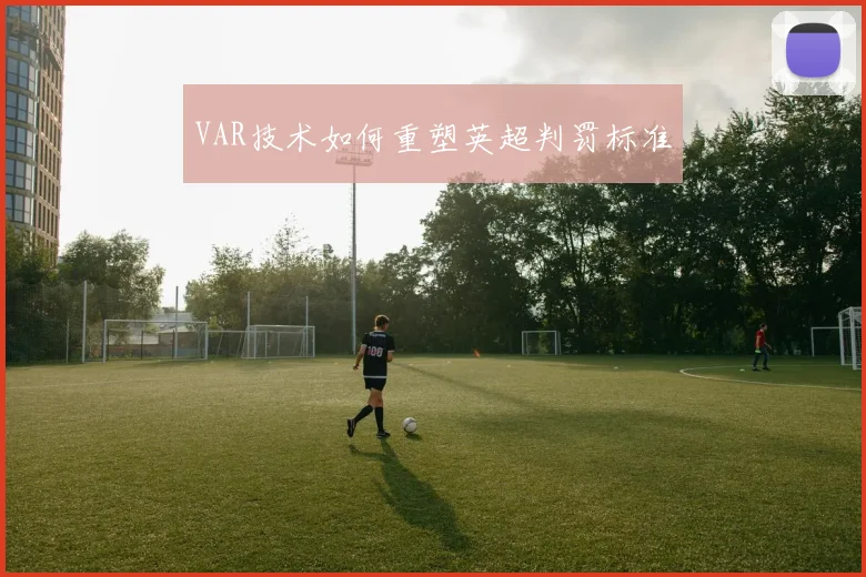 VAR技术如何重塑英超判罚标准