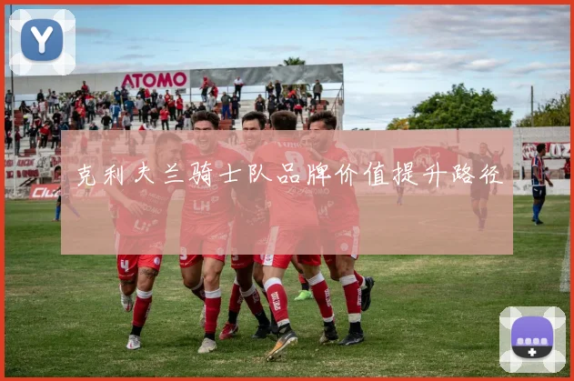 克利夫兰骑士队品牌价值提升路径
