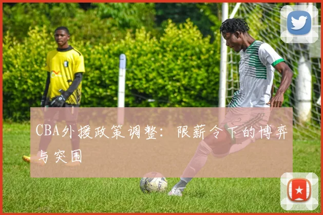 CBA外援政策调整：限薪令下的博弈与突围