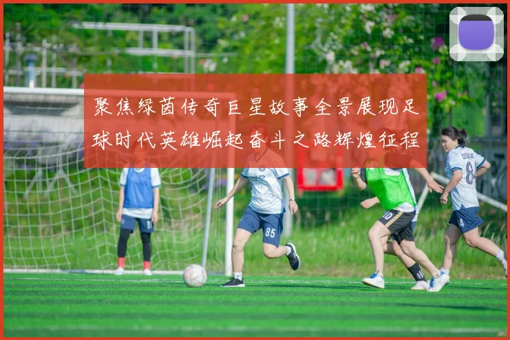 聚焦绿茵传奇巨星故事全景展现足球时代英雄崛起奋斗之路辉煌征程