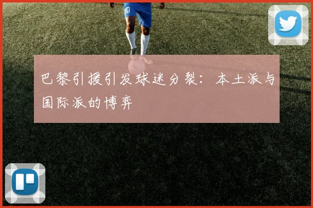 巴黎引援引发球迷分裂：本土派与国际派的博弈