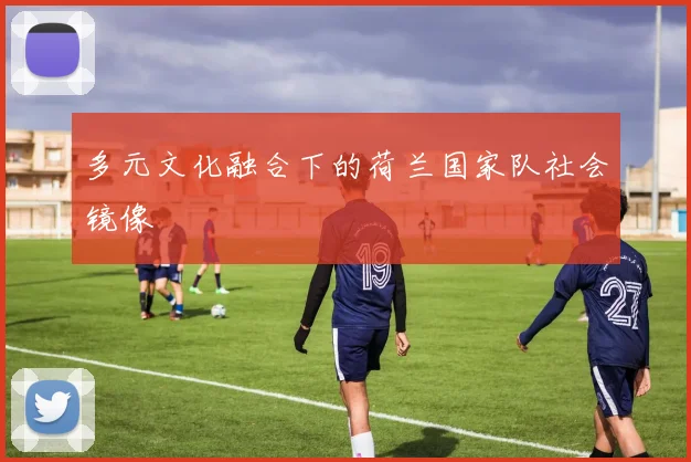 多元文化融合下的荷兰国家队社会镜像