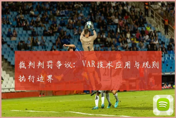 裁判判罚争议：VAR技术应用与规则执行边界