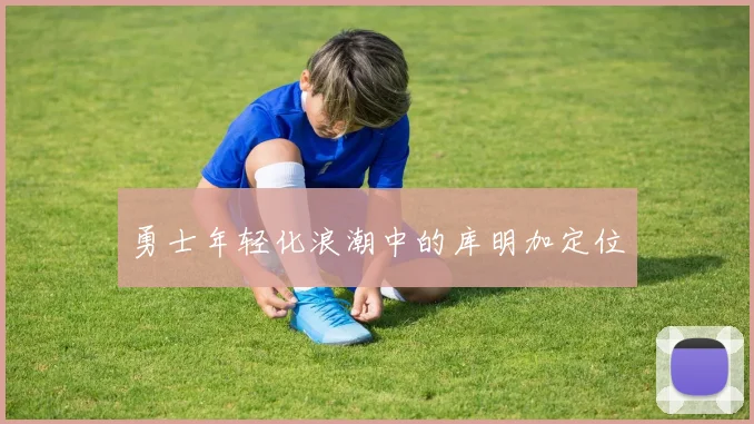 勇士年轻化浪潮中的库明加定位