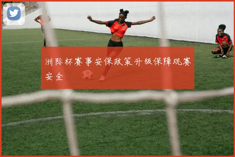 洲际杯赛事安保政策升级保障观赛安全
