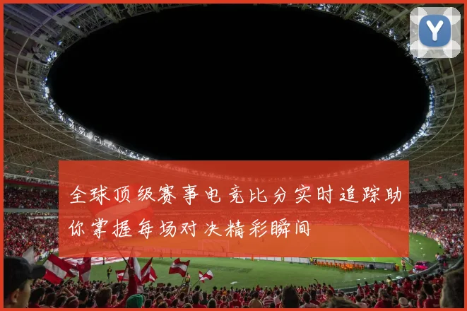 全球顶级赛事电竞比分实时追踪助你掌握每场对决精彩瞬间